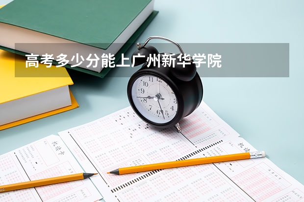 高考多少分能上广州新华学院