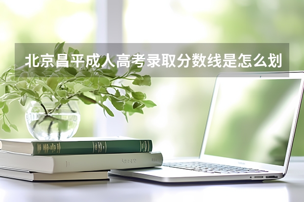 北京昌平成人高考录取分数线是怎么划定的？