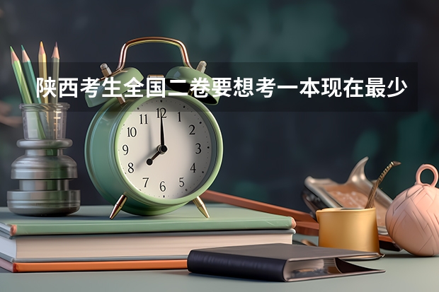 陕西考生全国二卷要想考一本现在最少要达到多少分