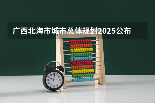 广西北海市城市总体规划2025公布 广西北海市城市总体规划2025公布