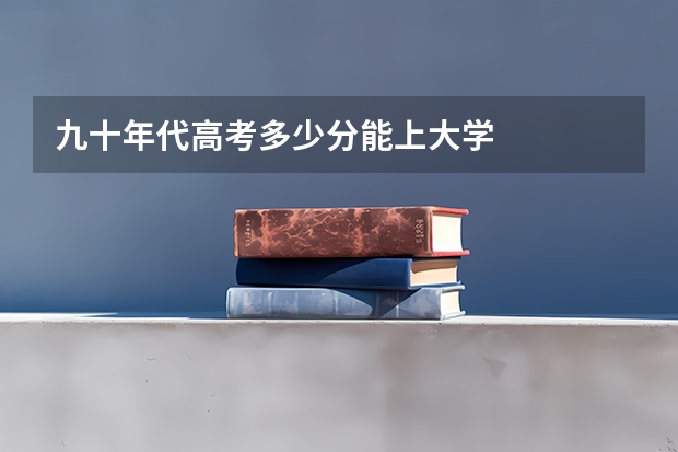 九十年代高考多少分能上大学