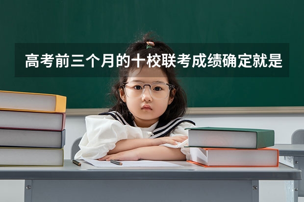 高考前三个月的十校联考成绩确定就是高考成绩吗