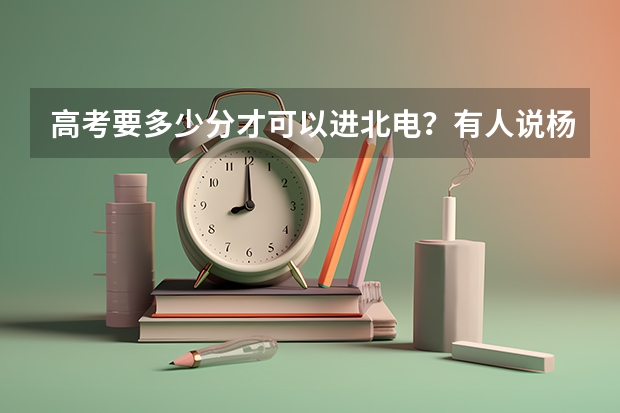 高考要多少分才可以进北电？有人说杨幂和胡歌是580分以上才可以进北电？