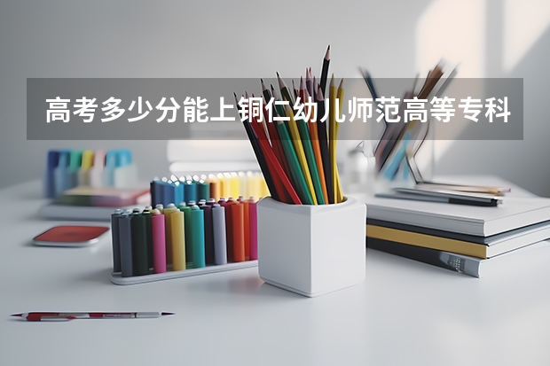 高考多少分能上铜仁幼儿师范高等专科学校