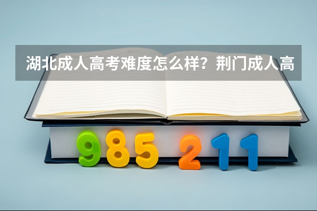 湖北成人高考难度怎么样？荆门成人高考怎么报名？成人高考报名有什么条件？