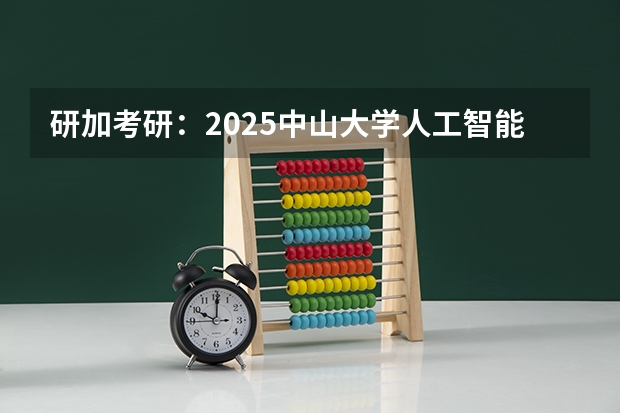 研加考研：2025中山大学人工智能考研复试线参考书及考情解析（2025中山大学在职研究生招生简章汇总）