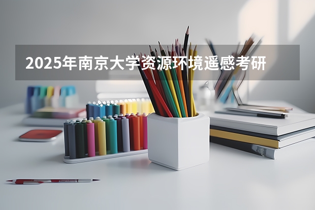2025年南京大学资源环境遥感考研参考书、历年分数线及备考指导（2025年南开大学物理学考研参考书、历年分数线、报录比及备考指导）
