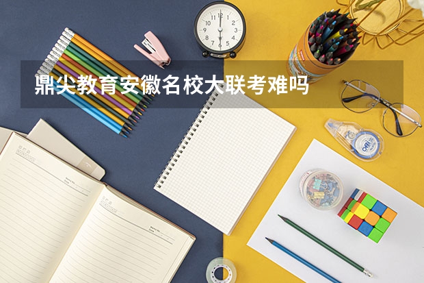 鼎尖教育安徽名校大联考难吗