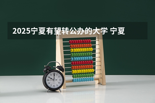 2025宁夏有望转公办的大学 宁夏银行2025年定期三年