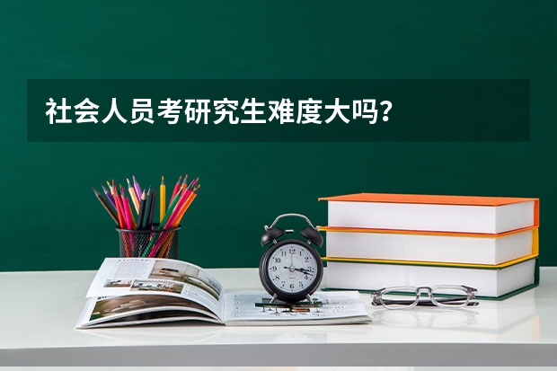 社会人员考研究生难度大吗？