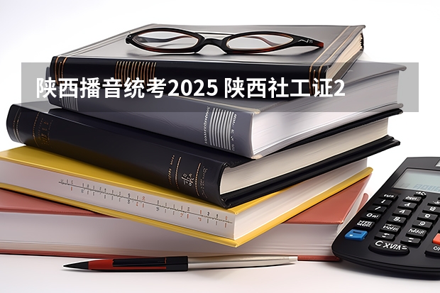 陕西播音统考2025 陕西社工证2025年报名时间