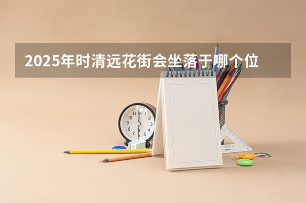 2025年时清远花街会坐落于哪个位置呀