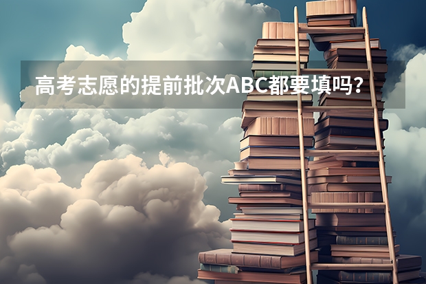 高考志愿的提前批次ABC都要填吗？可不可以只选择C段？