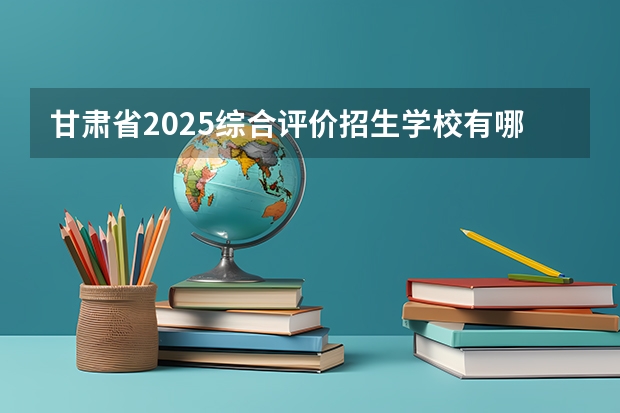 甘肃省2025综合评价招生学校有哪些学校