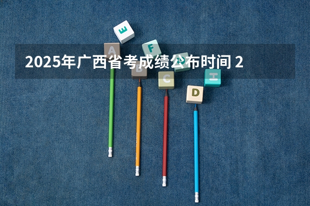 2025年广西省考成绩公布时间 2025年广西单招成绩公布时间