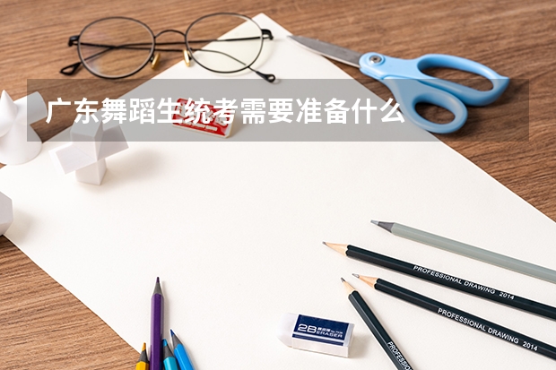 广东舞蹈生统考需要准备什么