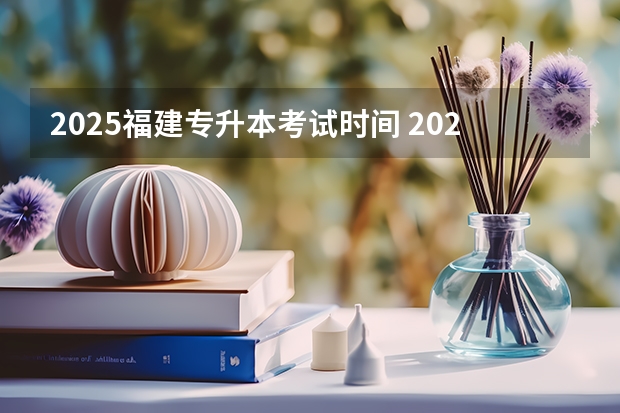 2025福建专升本考试时间 2025年福建高考人数