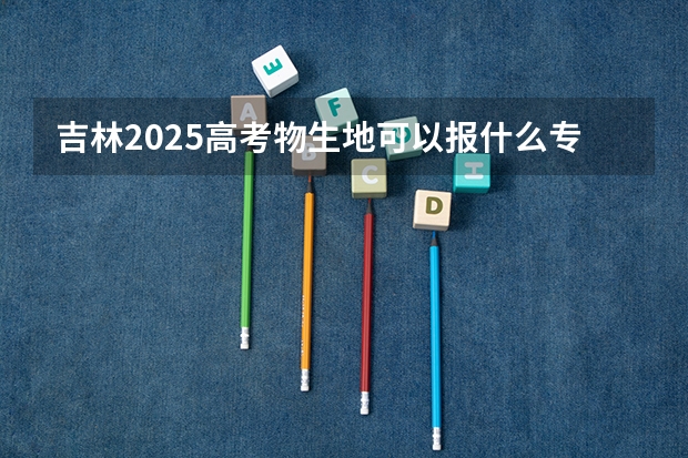 吉林2025高考物生地可以报什么专业