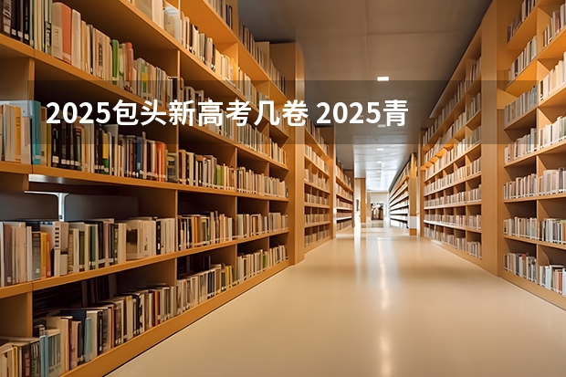 2025包头新高考几卷 2025青海高考是3+3还是3+1+2模式？