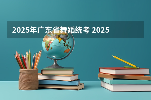 2025年广东省舞蹈统考 2025年有没有舞蹈生