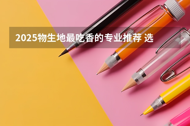 2025物生地最吃香的专业推荐 选择哪些专业比较好