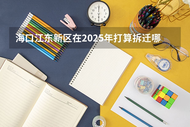 海口江东新区在2025年打算拆迁哪些具体的区域呀