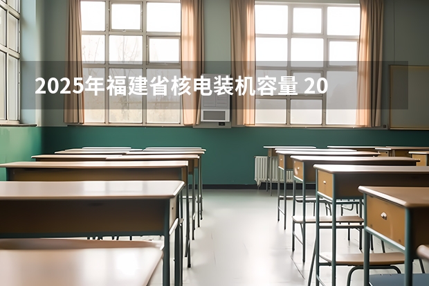 2025年福建省核电装机容量 2025年福建高考人数