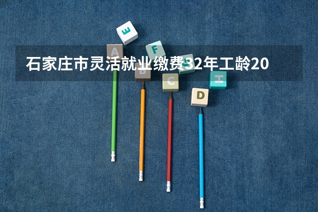 石家庄市灵活就业缴费32年工龄2025年退休可开多少钱