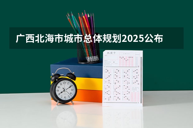 广西北海市城市总体规划2025公布 广西未来2025重点发展的城市