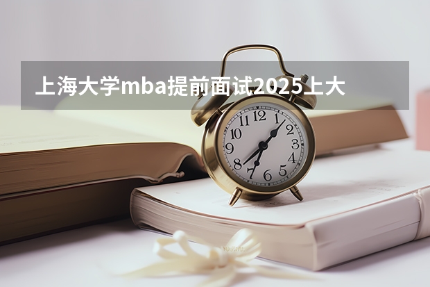上海大学mba提前面试/2025上大提面预面试全日制非全在职申请流程（2025年厦门大学在职研究生报考指南）
