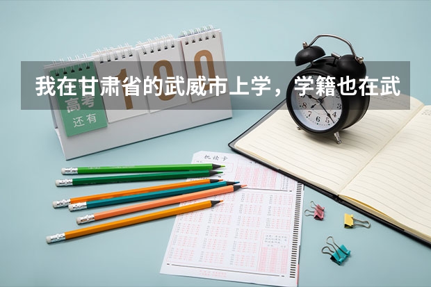我在甘肃省的武威市上学，学籍也在武威，但户口在天水，高考时怎么办？？？请详细一些回答…………
