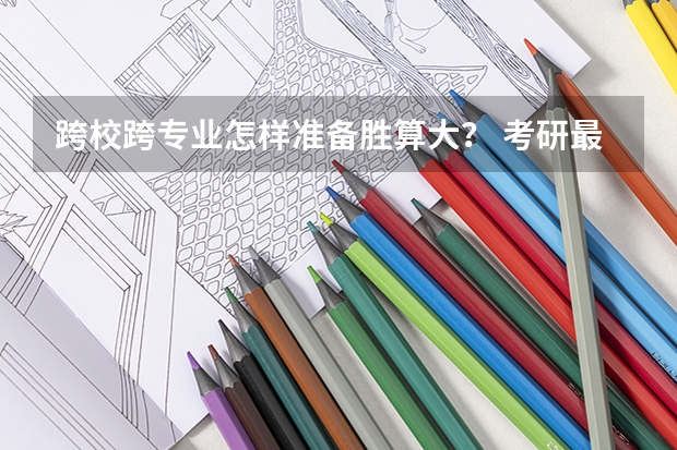 跨校跨专业怎样准备胜算大？ 考研最难考上的十大专业