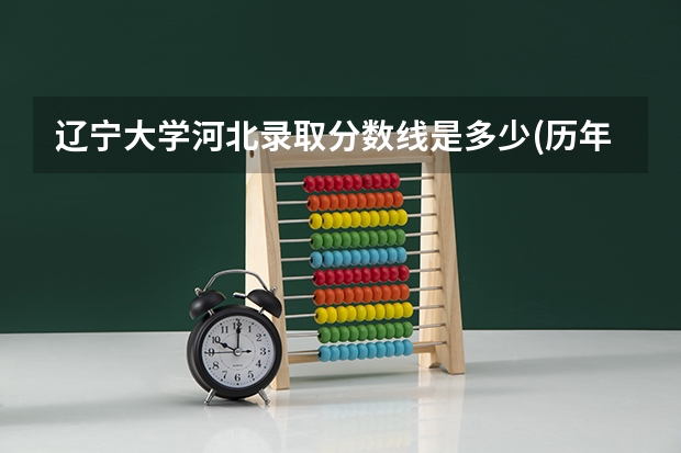 辽宁大学河北录取分数线是多少(历年招生人数汇总)