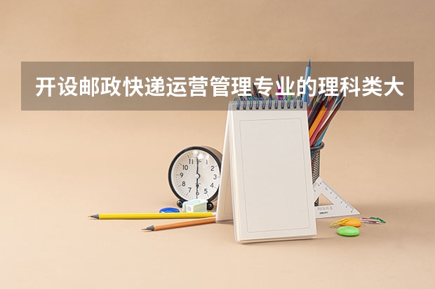 开设邮政快递运营管理专业的理科类大学名单