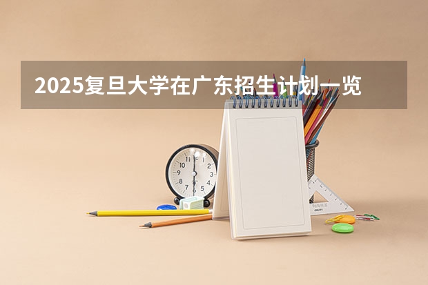 2025复旦大学在广东招生计划一览表