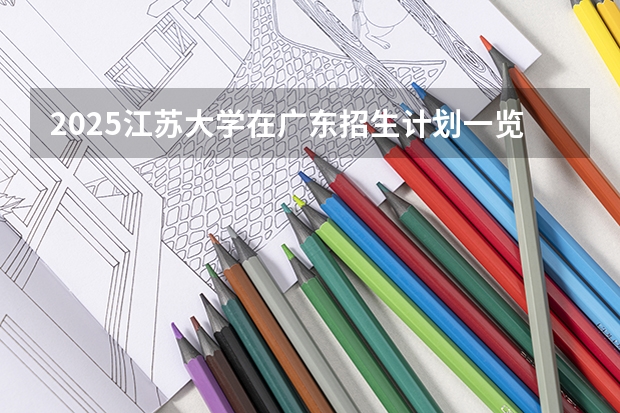 2025江苏大学在广东招生计划一览表
