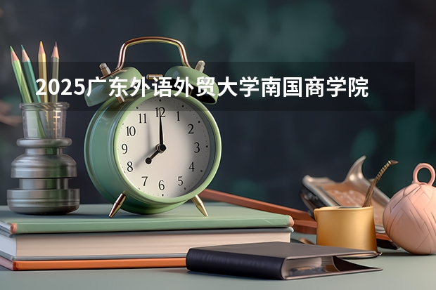 2025广东外语外贸大学南国商学院在广东招生计划一览表