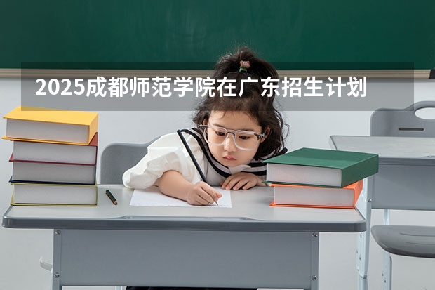 2025成都师范学院在广东招生计划一览表