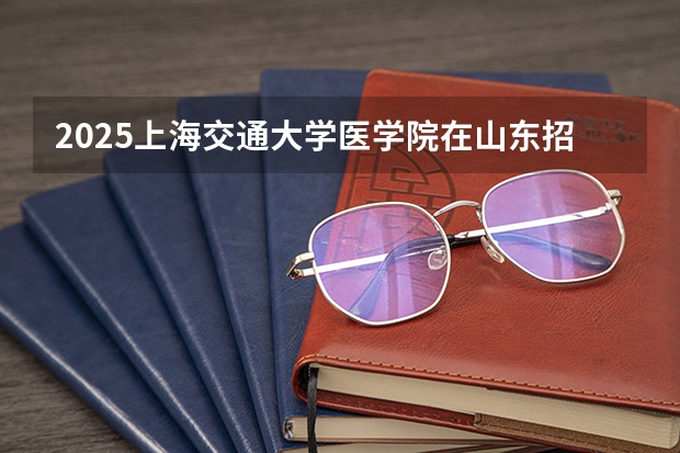 2025上海交通大学医学院在山东招生计划一览表
