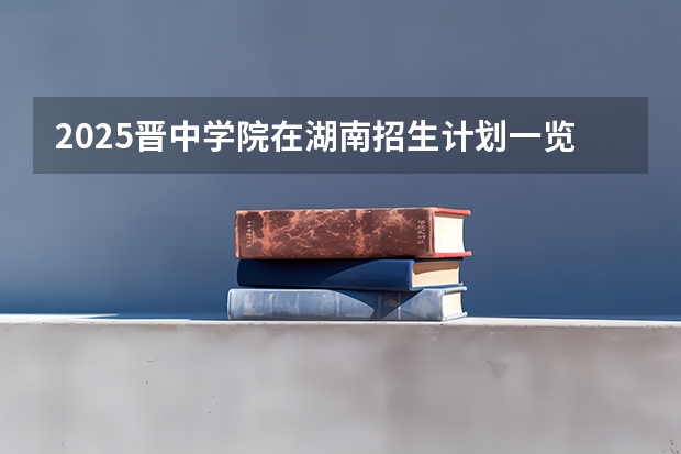 2025晋中学院在湖南招生计划一览表