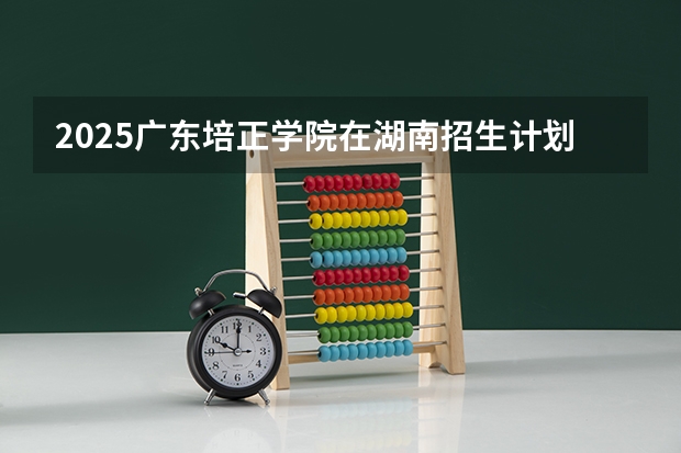 2025广东培正学院在湖南招生计划一览表