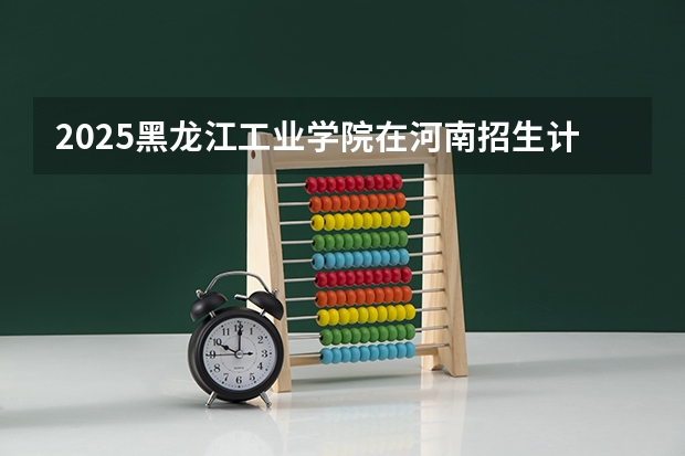 2025黑龙江工业学院在河南招生计划一览表