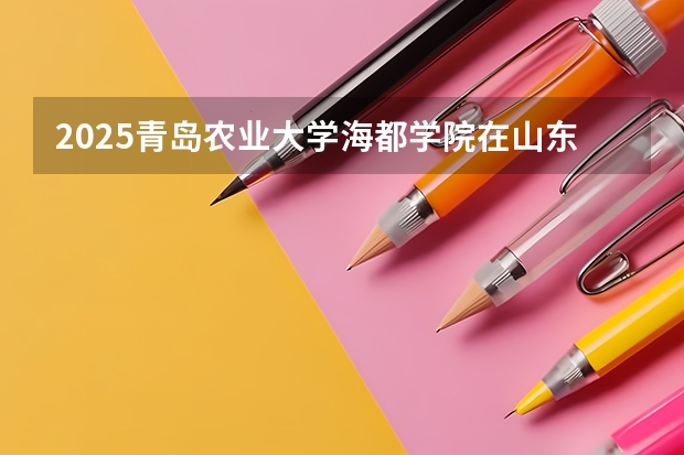 2025青岛农业大学海都学院在山东招生计划一览表