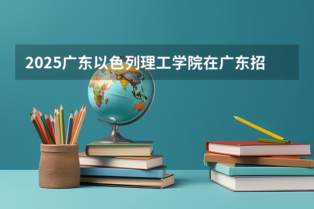2025广东以色列理工学院在广东招生计划一览表