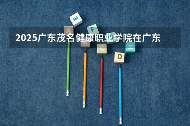 2025广东茂名健康职业学院在广东招生计划一览表