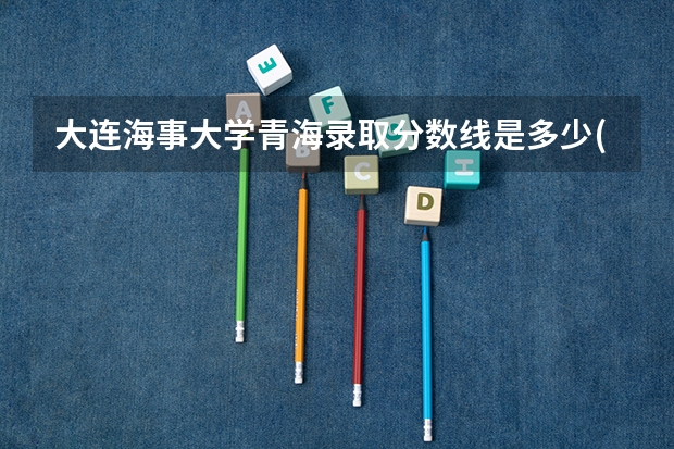 大连海事大学青海录取分数线是多少(历年招生人数汇总)