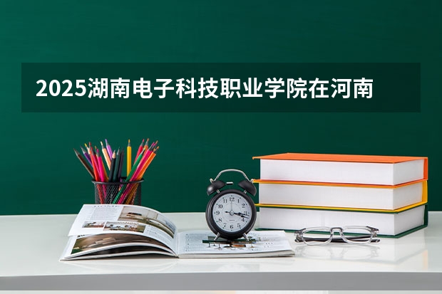 2025湖南电子科技职业学院在河南招生计划一览表