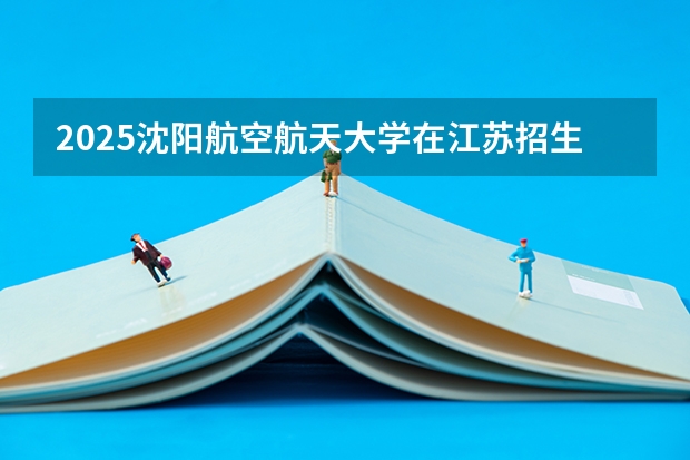 2025沈阳航空航天大学在江苏招生计划一览表