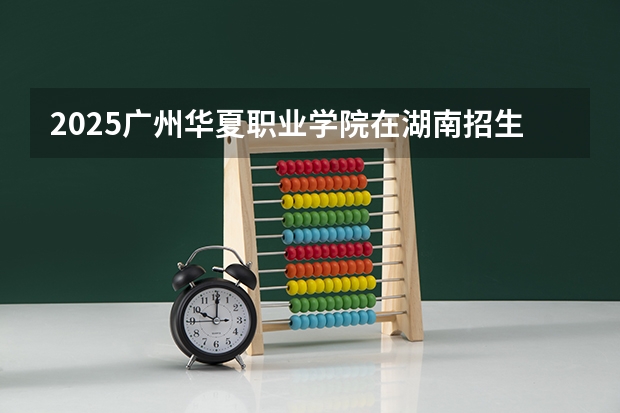 2025广州华夏职业学院在湖南招生计划一览表