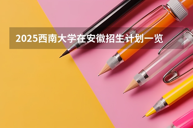 2025西南大学在安徽招生计划一览表